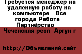 Требуется менеджер на удаленную работу на компьютере - Все города Работа » Партнёрство   . Чеченская респ.,Аргун г.